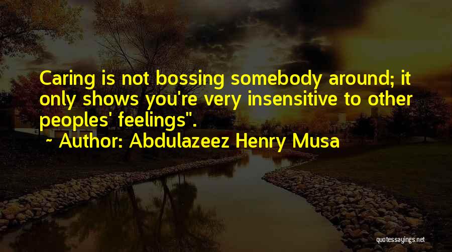 Abdulazeez Henry Musa Quotes: Caring Is Not Bossing Somebody Around; It Only Shows You're Very Insensitive To Other Peoples' Feelings.