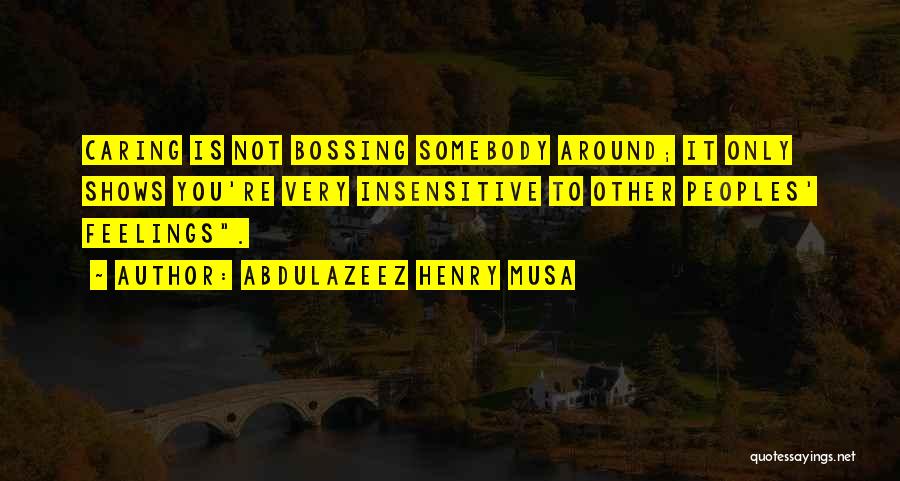 Abdulazeez Henry Musa Quotes: Caring Is Not Bossing Somebody Around; It Only Shows You're Very Insensitive To Other Peoples' Feelings.
