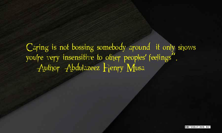 Abdulazeez Henry Musa Quotes: Caring Is Not Bossing Somebody Around; It Only Shows You're Very Insensitive To Other Peoples' Feelings.