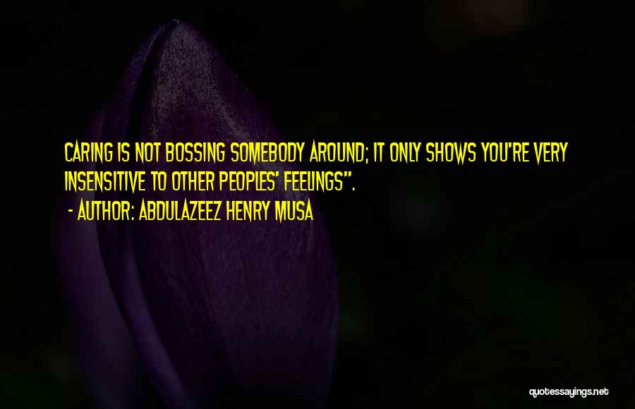 Abdulazeez Henry Musa Quotes: Caring Is Not Bossing Somebody Around; It Only Shows You're Very Insensitive To Other Peoples' Feelings.