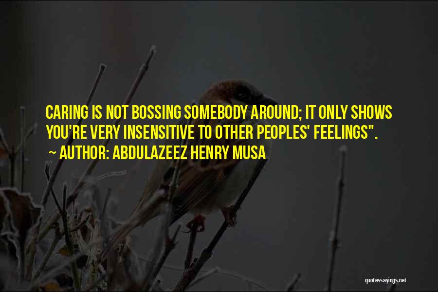 Abdulazeez Henry Musa Quotes: Caring Is Not Bossing Somebody Around; It Only Shows You're Very Insensitive To Other Peoples' Feelings.