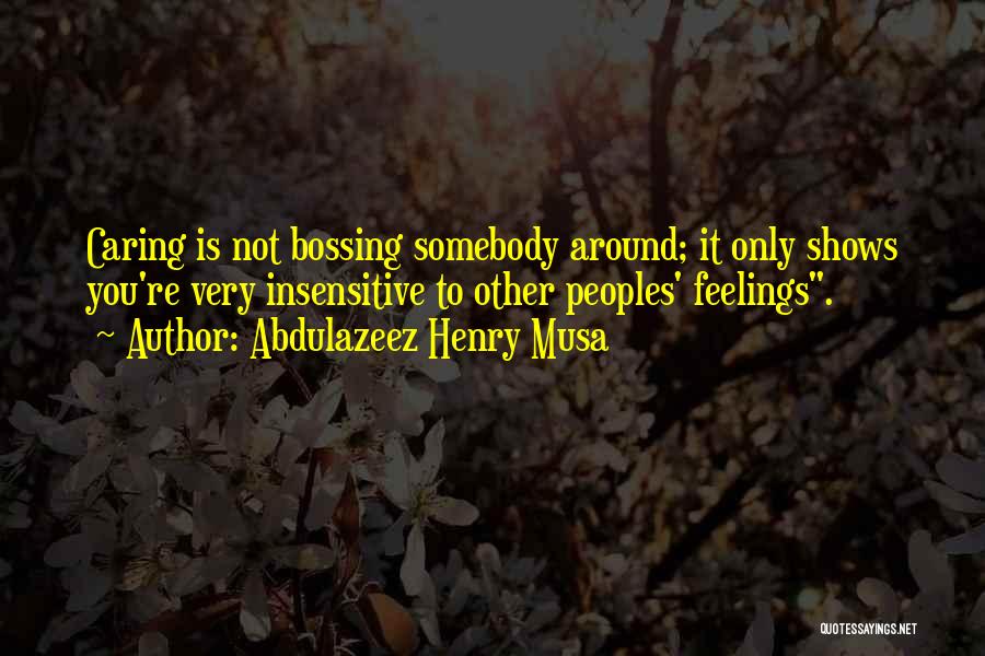 Abdulazeez Henry Musa Quotes: Caring Is Not Bossing Somebody Around; It Only Shows You're Very Insensitive To Other Peoples' Feelings.