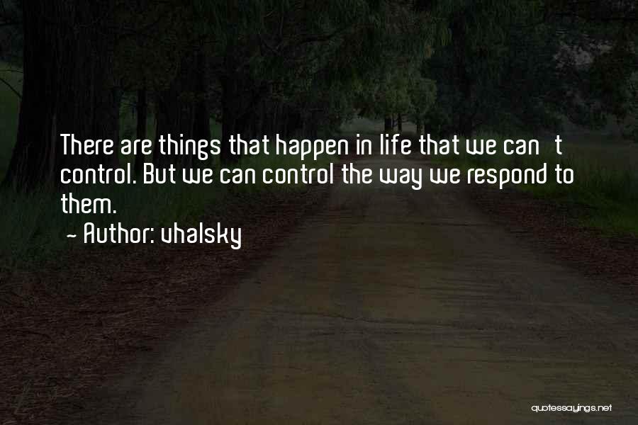 Vhalsky Quotes: There Are Things That Happen In Life That We Can't Control. But We Can Control The Way We Respond To