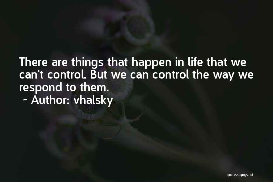 Vhalsky Quotes: There Are Things That Happen In Life That We Can't Control. But We Can Control The Way We Respond To