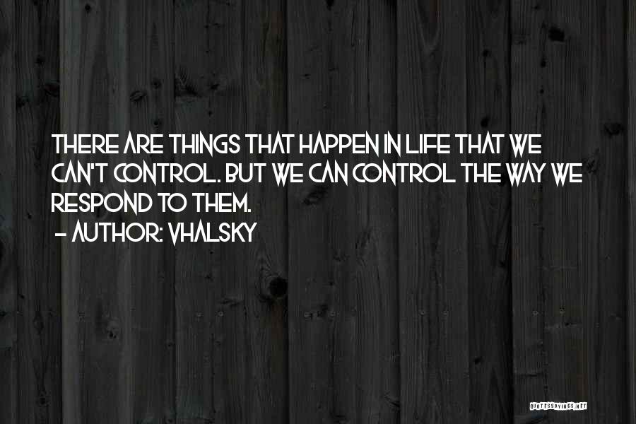 Vhalsky Quotes: There Are Things That Happen In Life That We Can't Control. But We Can Control The Way We Respond To