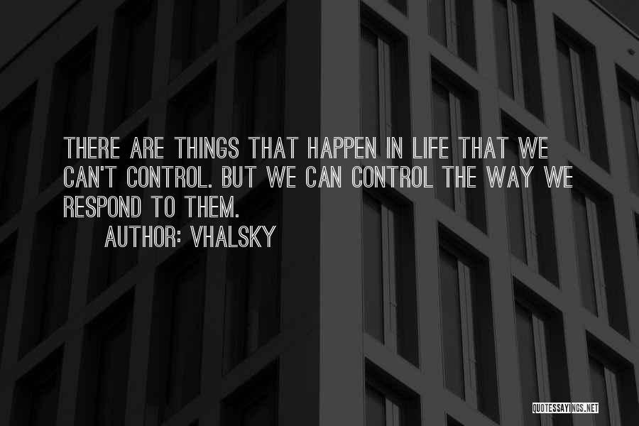 Vhalsky Quotes: There Are Things That Happen In Life That We Can't Control. But We Can Control The Way We Respond To