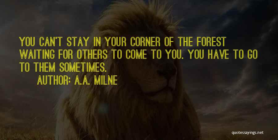 A.A. Milne Quotes: You Can't Stay In Your Corner Of The Forest Waiting For Others To Come To You. You Have To Go