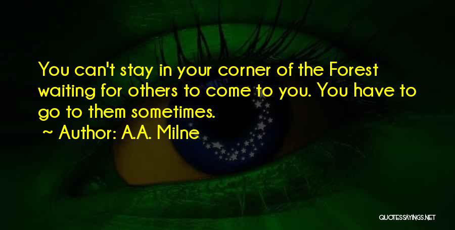 A.A. Milne Quotes: You Can't Stay In Your Corner Of The Forest Waiting For Others To Come To You. You Have To Go