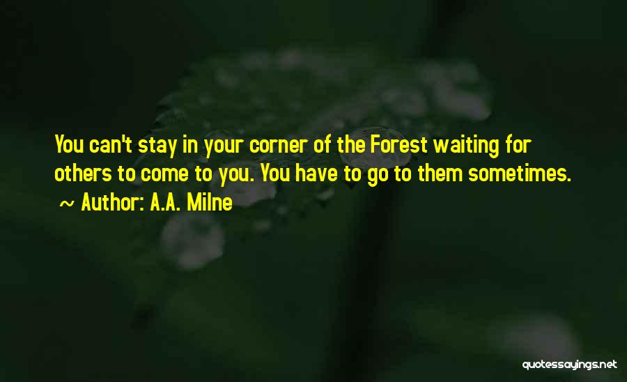 A.A. Milne Quotes: You Can't Stay In Your Corner Of The Forest Waiting For Others To Come To You. You Have To Go