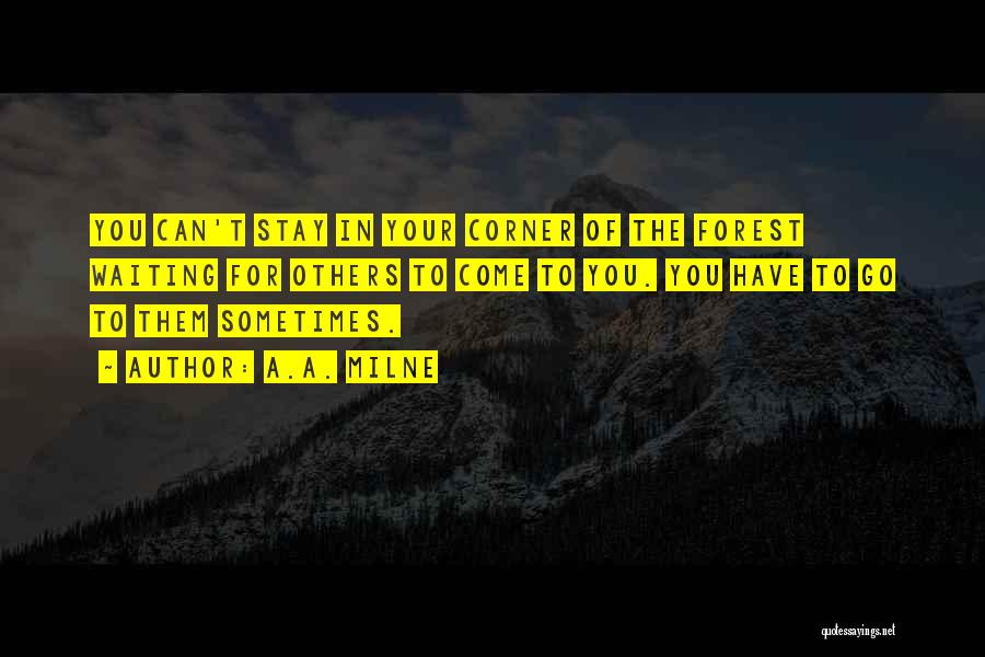 A.A. Milne Quotes: You Can't Stay In Your Corner Of The Forest Waiting For Others To Come To You. You Have To Go