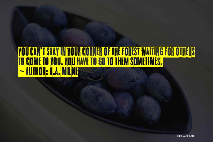 A.A. Milne Quotes: You Can't Stay In Your Corner Of The Forest Waiting For Others To Come To You. You Have To Go