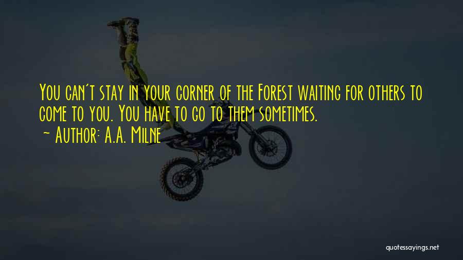 A.A. Milne Quotes: You Can't Stay In Your Corner Of The Forest Waiting For Others To Come To You. You Have To Go