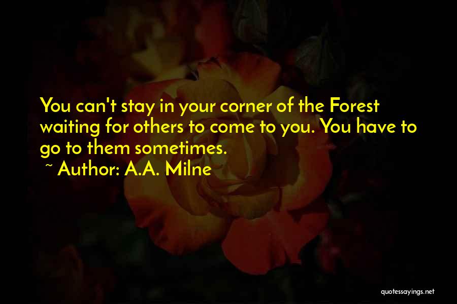 A.A. Milne Quotes: You Can't Stay In Your Corner Of The Forest Waiting For Others To Come To You. You Have To Go