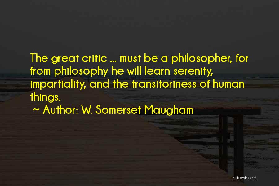 W. Somerset Maugham Quotes: The Great Critic ... Must Be A Philosopher, For From Philosophy He Will Learn Serenity, Impartiality, And The Transitoriness Of