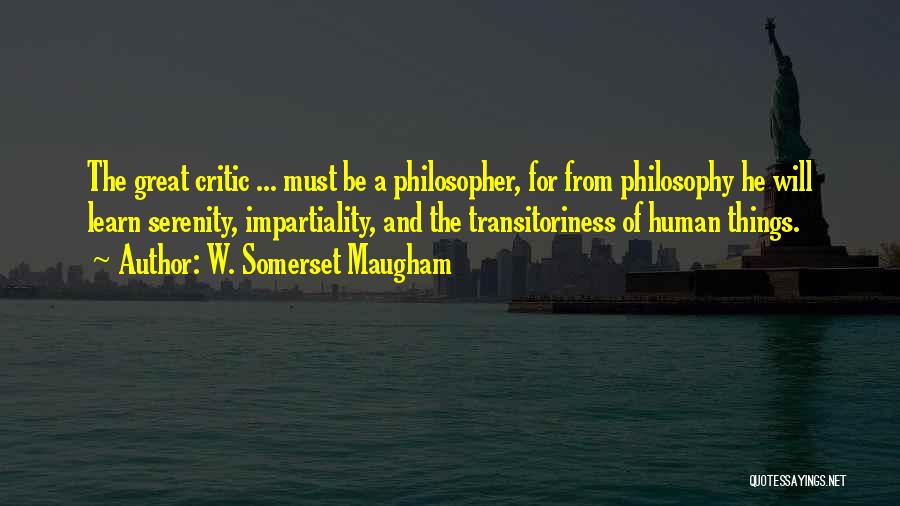 W. Somerset Maugham Quotes: The Great Critic ... Must Be A Philosopher, For From Philosophy He Will Learn Serenity, Impartiality, And The Transitoriness Of