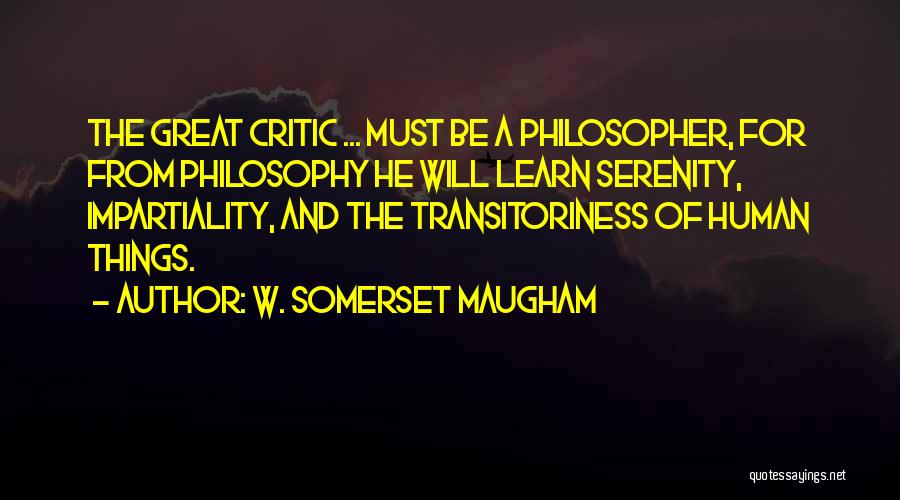 W. Somerset Maugham Quotes: The Great Critic ... Must Be A Philosopher, For From Philosophy He Will Learn Serenity, Impartiality, And The Transitoriness Of