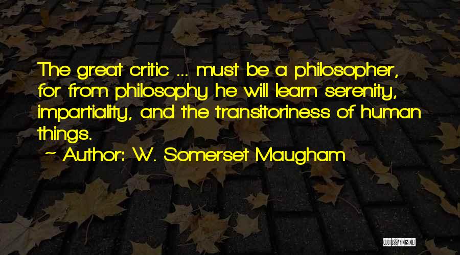 W. Somerset Maugham Quotes: The Great Critic ... Must Be A Philosopher, For From Philosophy He Will Learn Serenity, Impartiality, And The Transitoriness Of