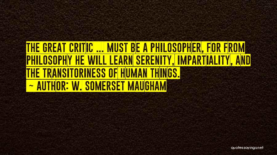W. Somerset Maugham Quotes: The Great Critic ... Must Be A Philosopher, For From Philosophy He Will Learn Serenity, Impartiality, And The Transitoriness Of