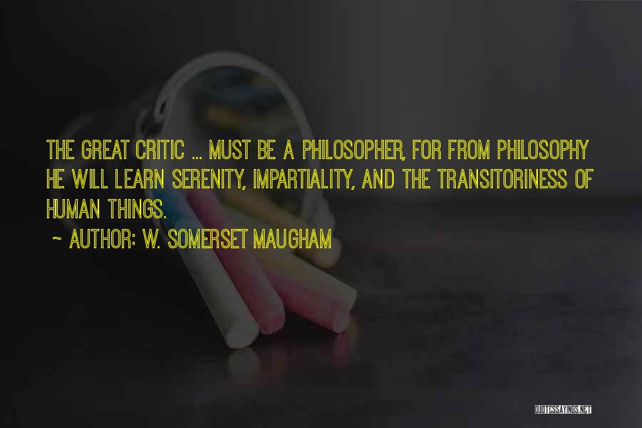 W. Somerset Maugham Quotes: The Great Critic ... Must Be A Philosopher, For From Philosophy He Will Learn Serenity, Impartiality, And The Transitoriness Of