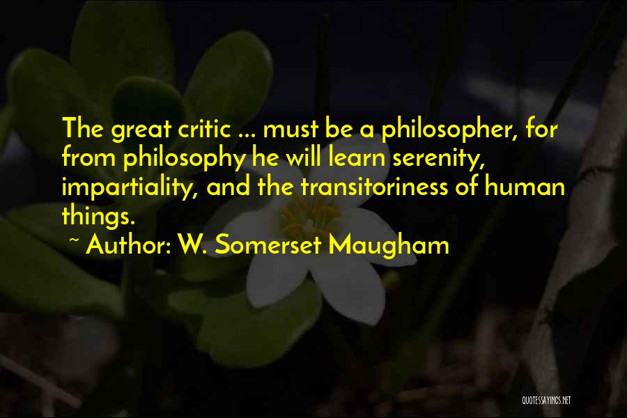 W. Somerset Maugham Quotes: The Great Critic ... Must Be A Philosopher, For From Philosophy He Will Learn Serenity, Impartiality, And The Transitoriness Of
