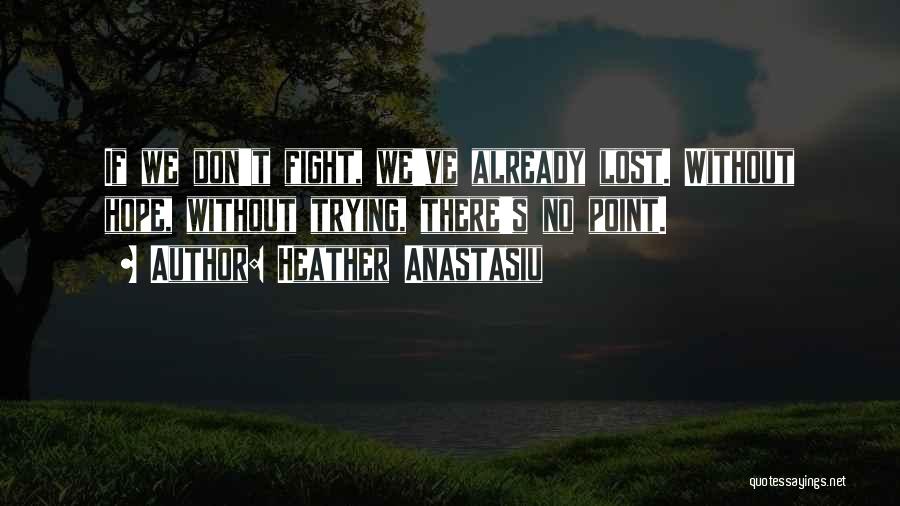 Heather Anastasiu Quotes: If We Don't Fight, We've Already Lost. Without Hope, Without Trying, There's No Point.