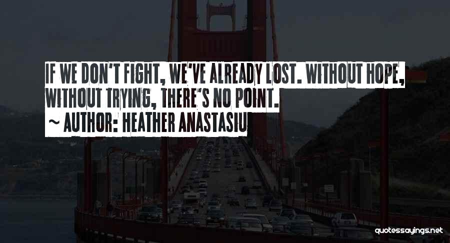 Heather Anastasiu Quotes: If We Don't Fight, We've Already Lost. Without Hope, Without Trying, There's No Point.