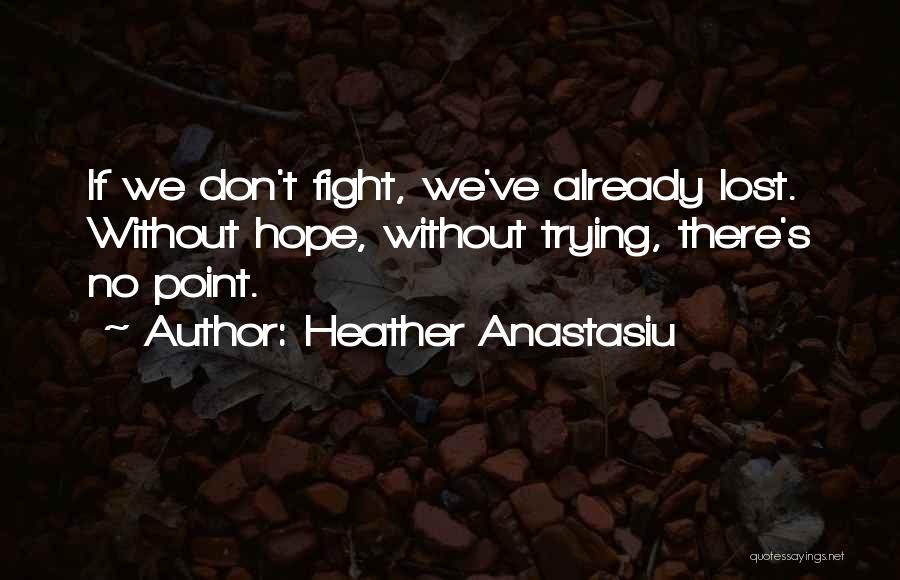 Heather Anastasiu Quotes: If We Don't Fight, We've Already Lost. Without Hope, Without Trying, There's No Point.