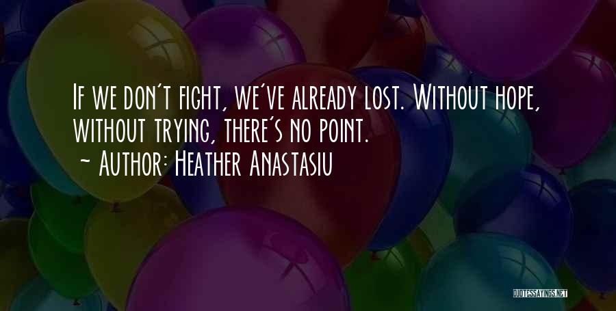 Heather Anastasiu Quotes: If We Don't Fight, We've Already Lost. Without Hope, Without Trying, There's No Point.