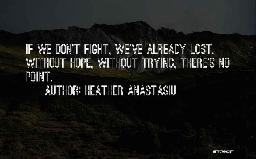 Heather Anastasiu Quotes: If We Don't Fight, We've Already Lost. Without Hope, Without Trying, There's No Point.