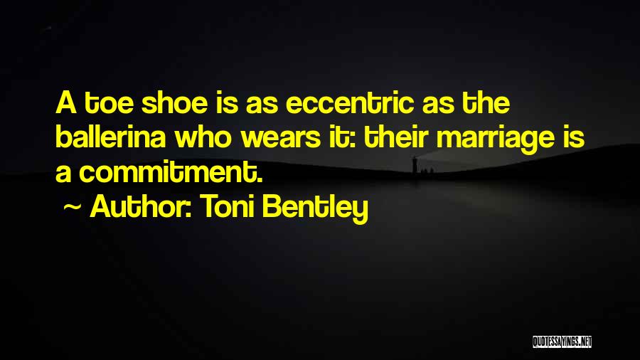 Toni Bentley Quotes: A Toe Shoe Is As Eccentric As The Ballerina Who Wears It: Their Marriage Is A Commitment.