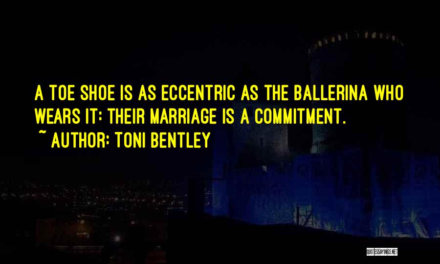 Toni Bentley Quotes: A Toe Shoe Is As Eccentric As The Ballerina Who Wears It: Their Marriage Is A Commitment.