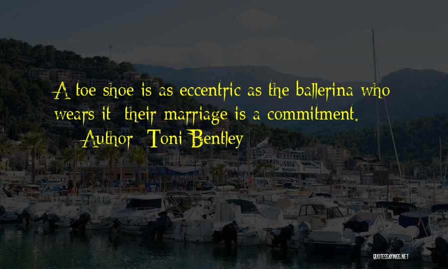 Toni Bentley Quotes: A Toe Shoe Is As Eccentric As The Ballerina Who Wears It: Their Marriage Is A Commitment.