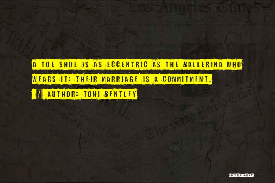 Toni Bentley Quotes: A Toe Shoe Is As Eccentric As The Ballerina Who Wears It: Their Marriage Is A Commitment.