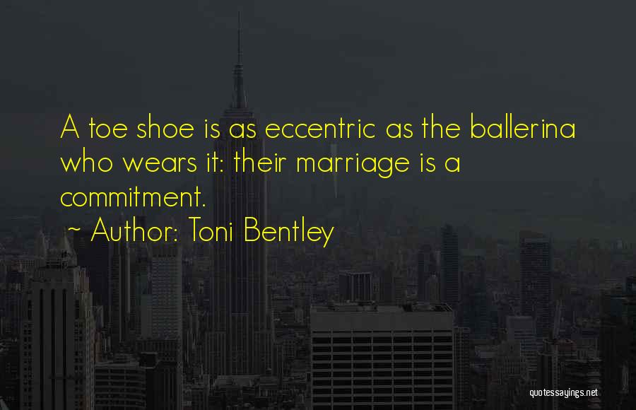 Toni Bentley Quotes: A Toe Shoe Is As Eccentric As The Ballerina Who Wears It: Their Marriage Is A Commitment.
