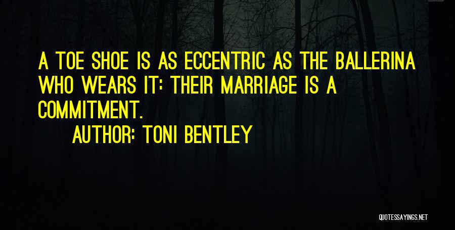 Toni Bentley Quotes: A Toe Shoe Is As Eccentric As The Ballerina Who Wears It: Their Marriage Is A Commitment.