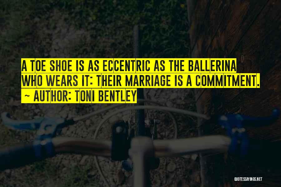 Toni Bentley Quotes: A Toe Shoe Is As Eccentric As The Ballerina Who Wears It: Their Marriage Is A Commitment.