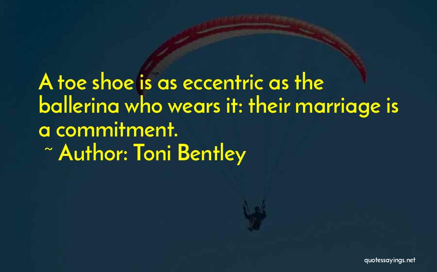 Toni Bentley Quotes: A Toe Shoe Is As Eccentric As The Ballerina Who Wears It: Their Marriage Is A Commitment.