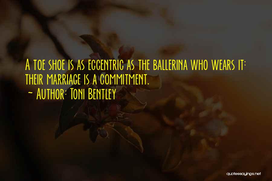 Toni Bentley Quotes: A Toe Shoe Is As Eccentric As The Ballerina Who Wears It: Their Marriage Is A Commitment.