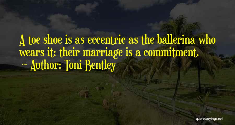 Toni Bentley Quotes: A Toe Shoe Is As Eccentric As The Ballerina Who Wears It: Their Marriage Is A Commitment.