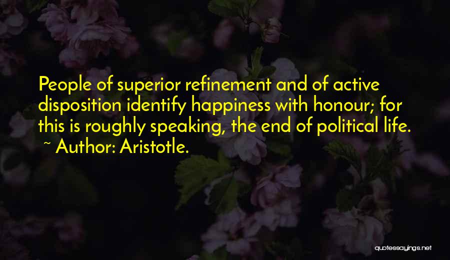 Aristotle. Quotes: People Of Superior Refinement And Of Active Disposition Identify Happiness With Honour; For This Is Roughly Speaking, The End Of