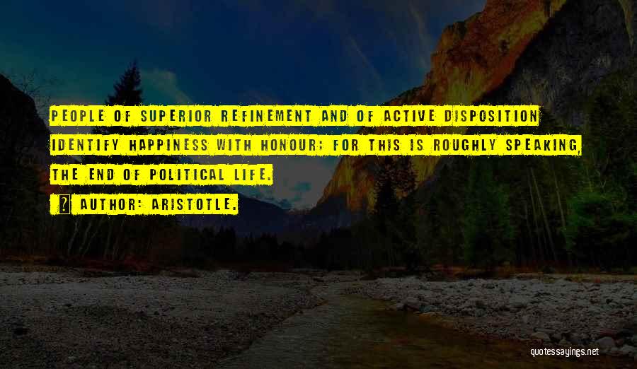 Aristotle. Quotes: People Of Superior Refinement And Of Active Disposition Identify Happiness With Honour; For This Is Roughly Speaking, The End Of