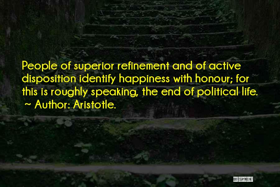 Aristotle. Quotes: People Of Superior Refinement And Of Active Disposition Identify Happiness With Honour; For This Is Roughly Speaking, The End Of