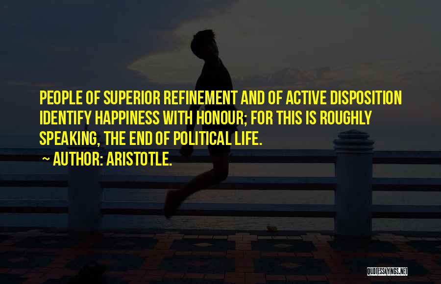 Aristotle. Quotes: People Of Superior Refinement And Of Active Disposition Identify Happiness With Honour; For This Is Roughly Speaking, The End Of