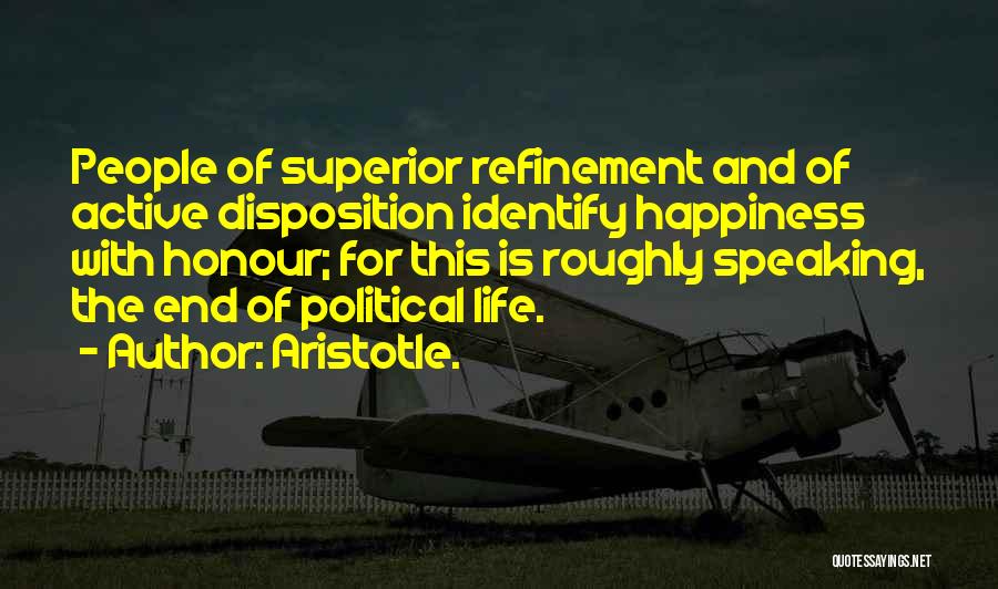 Aristotle. Quotes: People Of Superior Refinement And Of Active Disposition Identify Happiness With Honour; For This Is Roughly Speaking, The End Of