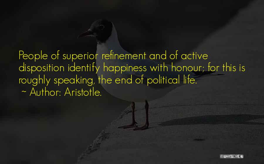 Aristotle. Quotes: People Of Superior Refinement And Of Active Disposition Identify Happiness With Honour; For This Is Roughly Speaking, The End Of