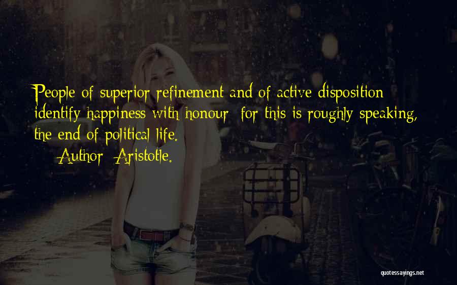 Aristotle. Quotes: People Of Superior Refinement And Of Active Disposition Identify Happiness With Honour; For This Is Roughly Speaking, The End Of