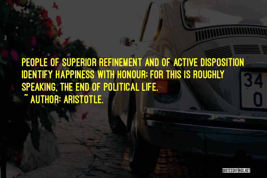 Aristotle. Quotes: People Of Superior Refinement And Of Active Disposition Identify Happiness With Honour; For This Is Roughly Speaking, The End Of