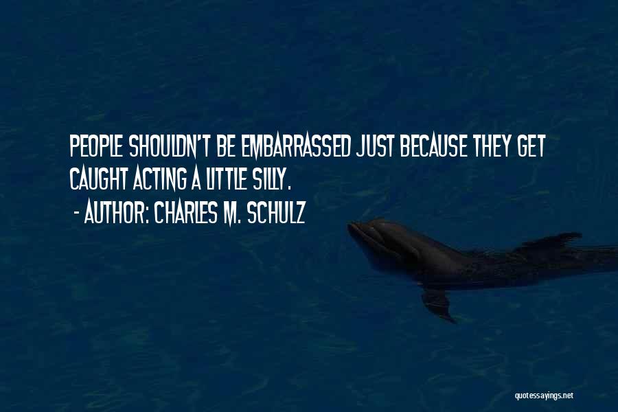 Charles M. Schulz Quotes: People Shouldn't Be Embarrassed Just Because They Get Caught Acting A Little Silly.