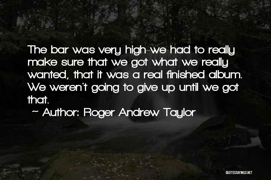 Roger Andrew Taylor Quotes: The Bar Was Very High-we Had To Really Make Sure That We Got What We Really Wanted, That It Was