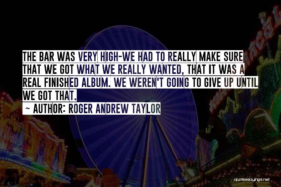 Roger Andrew Taylor Quotes: The Bar Was Very High-we Had To Really Make Sure That We Got What We Really Wanted, That It Was